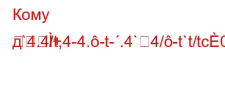 Кому д`4.4/t,4-4.-t-.4`4/-t`t/tc0)
+